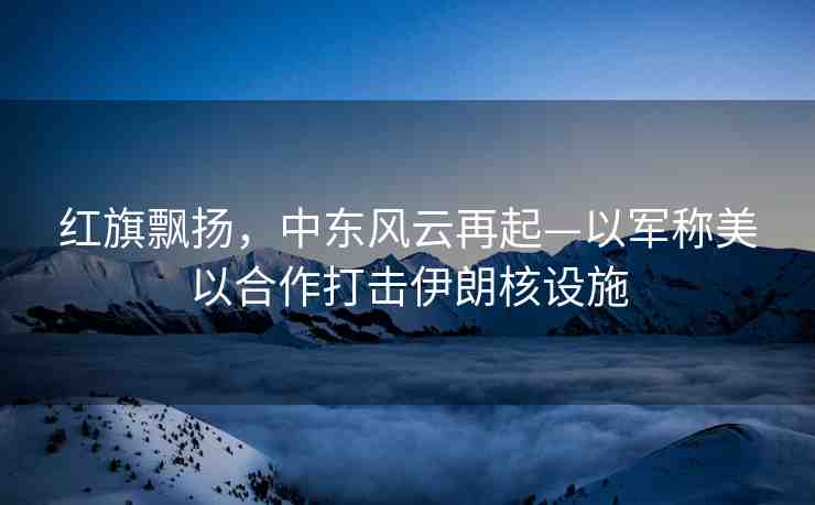 紅旗飄揚(yáng)，中東風(fēng)云再起—以軍稱美以合作打擊伊朗核設(shè)施