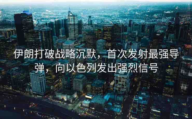伊朗打破戰(zhàn)略沉默，首次發(fā)射最強(qiáng)導(dǎo)彈，向以色列發(fā)出強(qiáng)烈信號(hào)