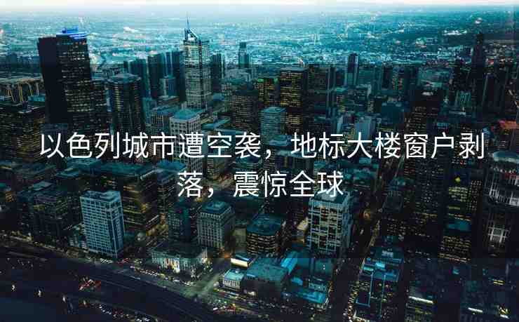 以色列城市遭空襲，地標(biāo)大樓窗戶(hù)剝落，震驚全球