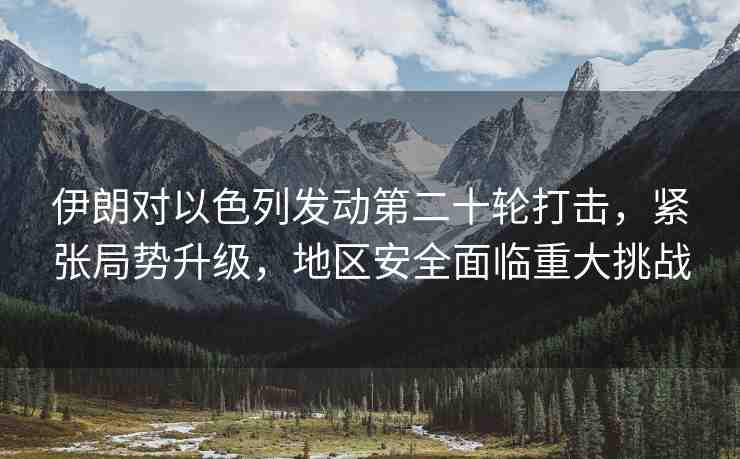 伊朗對(duì)以色列發(fā)動(dòng)第二十輪打擊，緊張局勢(shì)升級(jí)，地區(qū)安全面臨重大挑戰(zhàn)