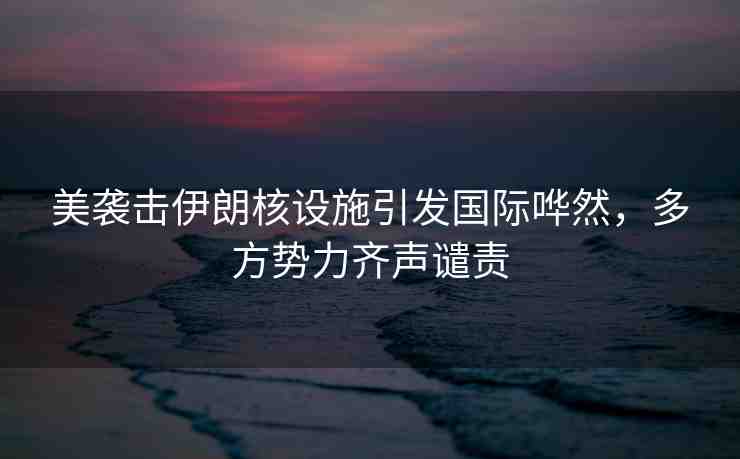 美襲擊伊朗核設(shè)施引發(fā)國(guó)際嘩然，多方勢(shì)力齊聲譴責(zé)
