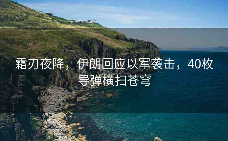 霜刃夜降，伊朗回應(yīng)以軍襲擊，40枚導(dǎo)彈橫掃蒼穹
