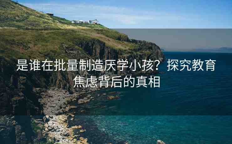 是誰(shuí)在批量制造厭學(xué)小孩？探究教育焦慮背后的真相