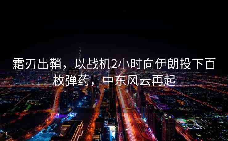 霜刃出鞘，以戰(zhàn)機(jī)2小時(shí)向伊朗投下百枚彈藥，中東風(fēng)云再起