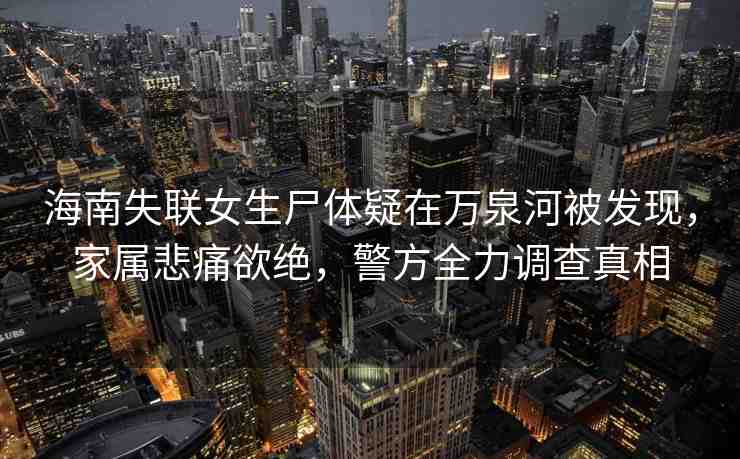 海南失聯(lián)女生尸體疑在萬泉河被發(fā)現(xiàn)，家屬悲痛欲絕，警方全力調(diào)查真相
