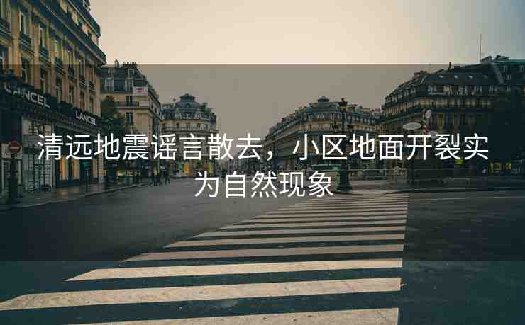清遠地震謠言散去，小區(qū)地面開裂實為自然現(xiàn)象