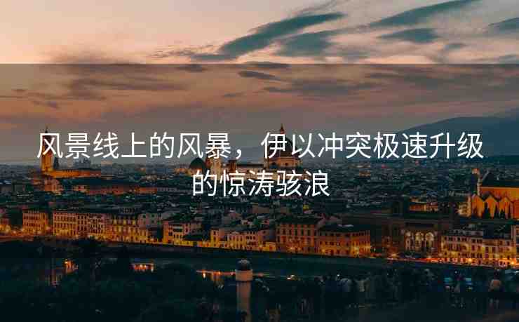風(fēng)景線上的風(fēng)暴，伊以沖突極速升級(jí)的驚濤駭浪
