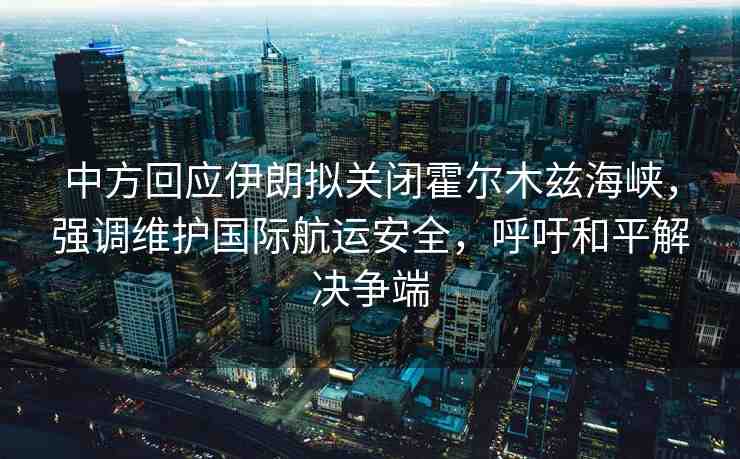 中方回應伊朗擬關閉霍爾木茲海峽，強調(diào)維護國際航運安全，呼吁和平解決爭端