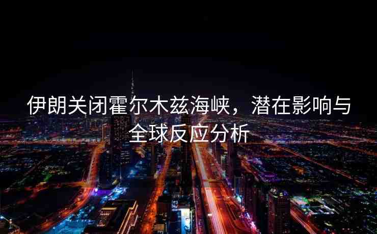 伊朗關閉霍爾木茲海峽，潛在影響與全球反應分析