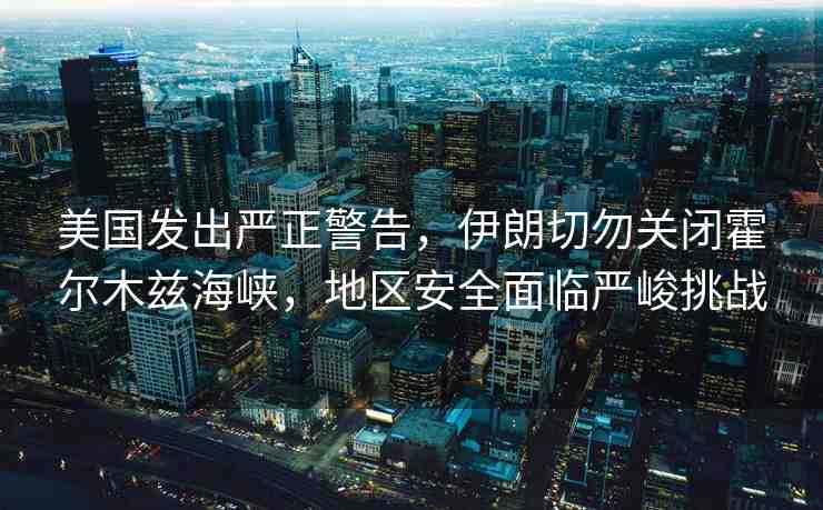 美國發(fā)出嚴(yán)正警告，伊朗切勿關(guān)閉霍爾木茲海峽，地區(qū)安全面臨嚴(yán)峻挑戰(zhàn)