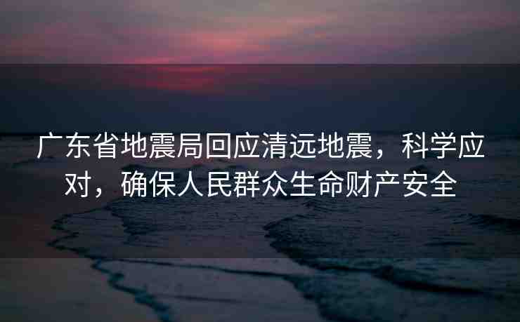 廣東省地震局回應(yīng)清遠(yuǎn)地震，科學(xué)應(yīng)對(duì)，確保人民群眾生命財(cái)產(chǎn)安全
