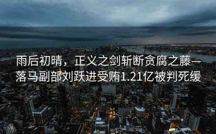 雨后初晴，正義之劍斬斷貪腐之藤—落馬副部劉躍進受賄1.21億被判死緩