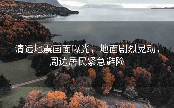 清遠(yuǎn)地震畫(huà)面曝光，地面劇烈晃動(dòng)，周邊居民緊急避險(xiǎn)