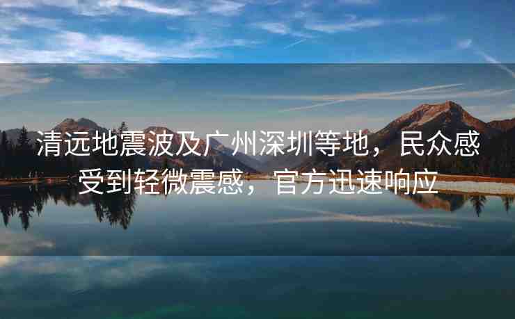 清遠地震波及廣州深圳等地，民眾感受到輕微震感，官方迅速響應(yīng)