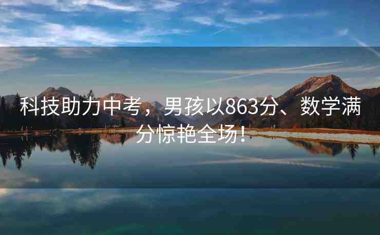科技助力中考，男孩以863分、數(shù)學(xué)滿分驚艷全場(chǎng)！