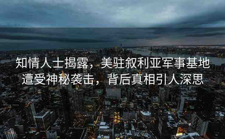 知情人士揭露，美駐敘利亞軍事基地遭受神秘襲擊，背后真相引人深思