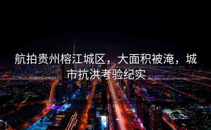 航拍貴州榕江城區(qū)，大面積被淹，城市抗洪考驗紀實