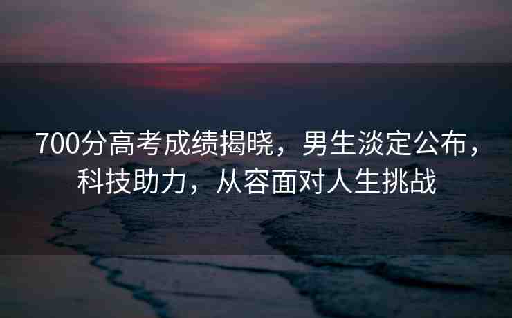 700分高考成績(jī)揭曉，男生淡定公布，科技助力，從容面對(duì)人生挑戰(zhàn)