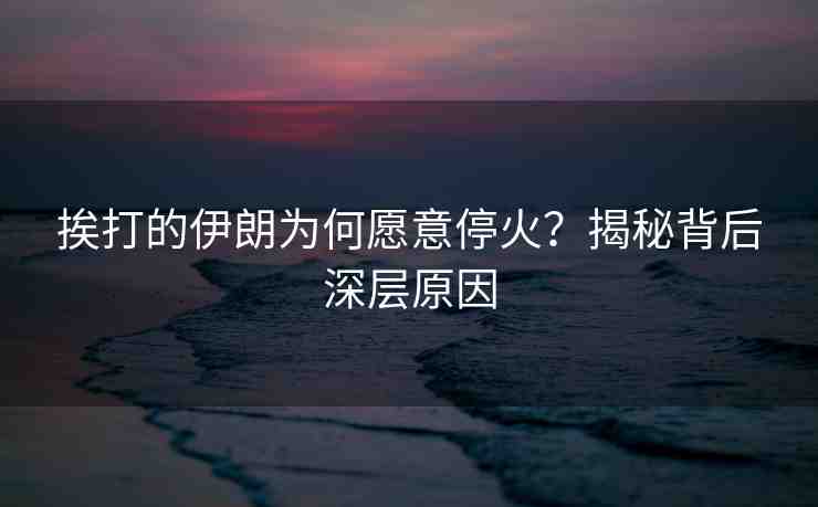 挨打的伊朗為何愿意停火?揭秘背后深層原因 挨打的伊朗為何愿意停火?揭秘背后深層原因