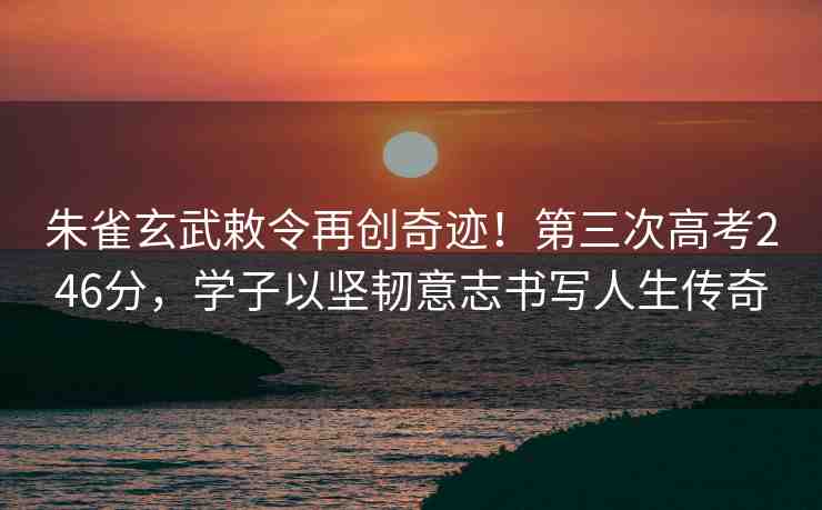 朱雀玄武敕令再創(chuàng)奇跡！第三次高考246分，學(xué)子以堅韌意志書寫人生傳奇