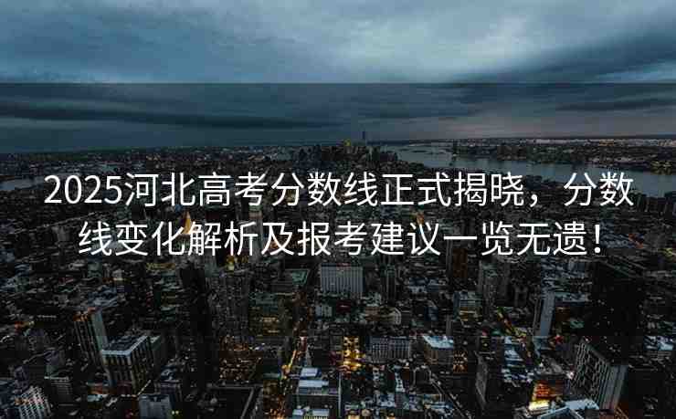 2025河北高考分數(shù)線正式揭曉，分數(shù)線變化解析及報考建議一覽無遺！