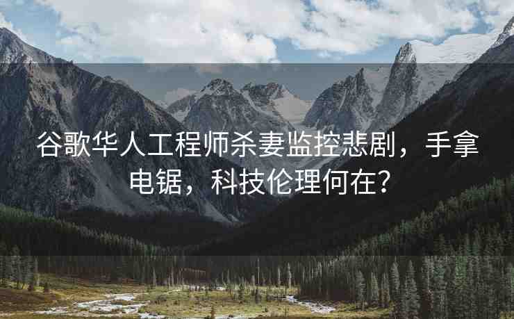 谷歌華人工程師殺妻監(jiān)控悲劇，手拿電鋸，科技倫理何在？