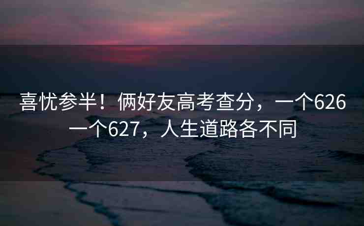 喜憂參半！倆好友高考查分，一個(gè)626一個(gè)627，人生道路各不同