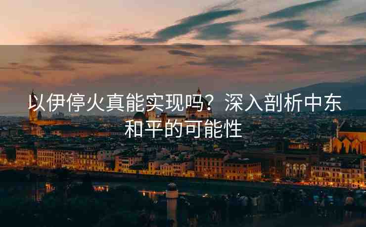 以伊?；鹫婺軐?shí)現(xiàn)嗎？深入剖析中東和平的可能性