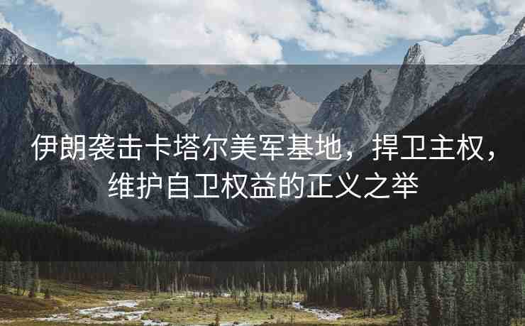 伊朗襲擊卡塔爾美軍基地，捍衛(wèi)主權，維護自衛(wèi)權益的正義之舉