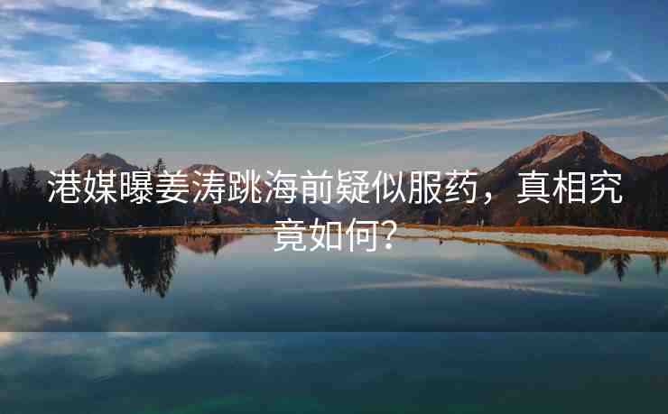 港媒曝姜濤跳海前疑似服藥，真相究竟如何？