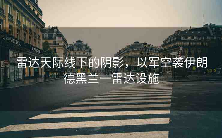 雷達(dá)天際線下的陰影，以軍空襲伊朗德黑蘭一雷達(dá)設(shè)施
