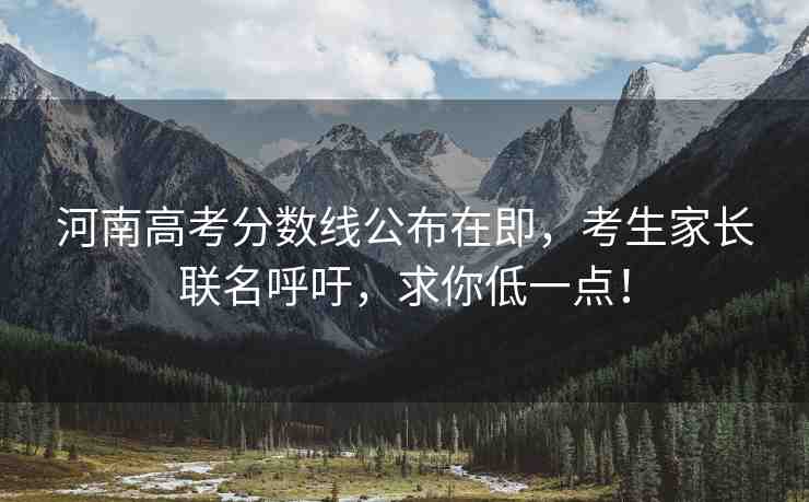 河南高考分?jǐn)?shù)線公布在即，考生家長(zhǎng)聯(lián)名呼吁，求你低一點(diǎn)！