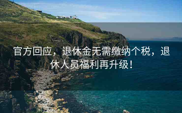 官方回應(yīng)，退休金無(wú)需繳納個(gè)稅，退休人員福利再升級(jí)！