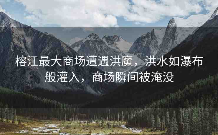 榕江最大商場(chǎng)遭遇洪魔，洪水如瀑布般灌入，商場(chǎng)瞬間被淹沒