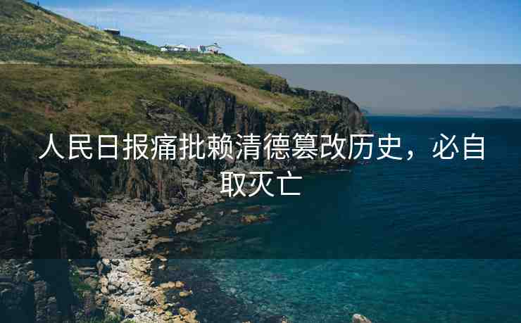 人民日報痛批賴清德篡改歷史，必自取滅亡