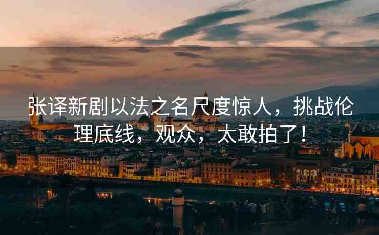 張譯新劇以法之名尺度驚人，挑戰(zhàn)倫理底線，觀眾，太敢拍了！
