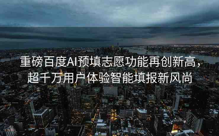 重磅百度AI預(yù)填志愿功能再創(chuàng)新高，超千萬用戶體驗智能填報新風(fēng)尚