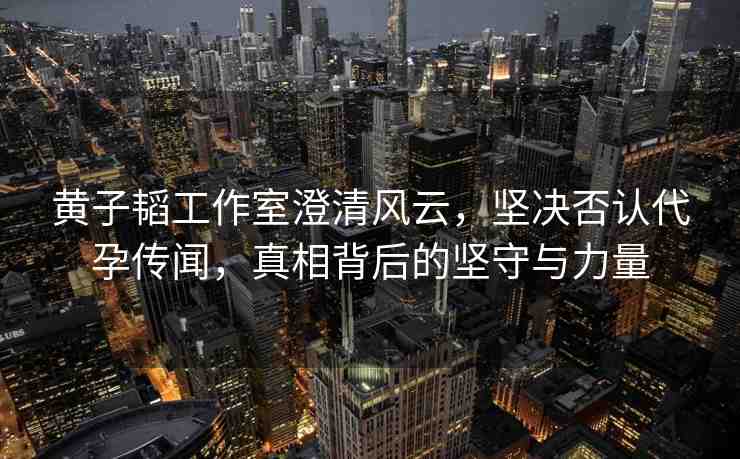 黃子韜工作室澄清風(fēng)云，堅決否認(rèn)代孕傳聞，真相背后的堅守與力量