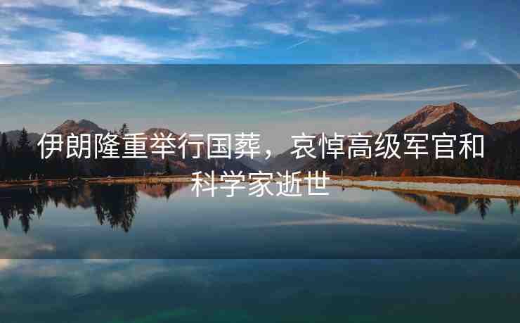 伊朗隆重舉行國(guó)葬，哀悼高級(jí)軍官和科學(xué)家逝世