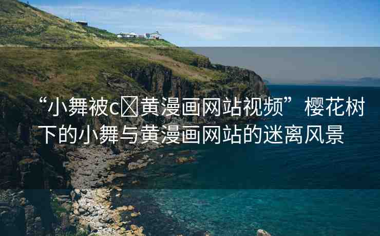 “小舞被c?黃漫畫網(wǎng)站視頻”櫻花樹下的小舞與黃漫畫網(wǎng)站的迷離風(fēng)景