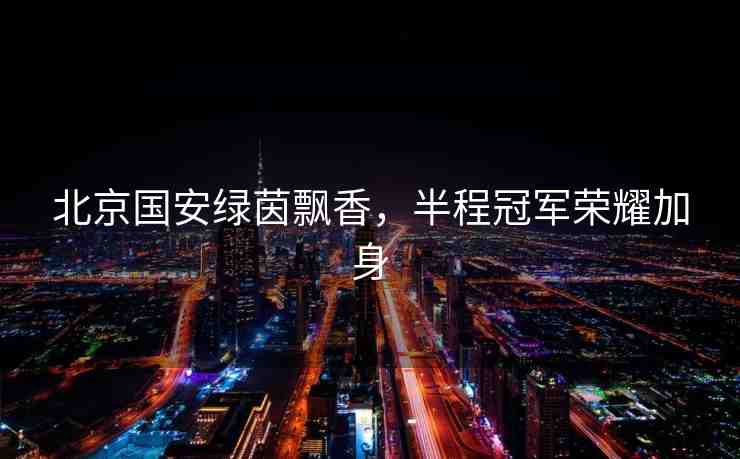 北京國安綠茵飄香，半程冠軍榮耀加身