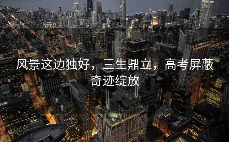 風(fēng)景這邊獨(dú)好，三生鼎立，高考屏蔽奇跡綻放
