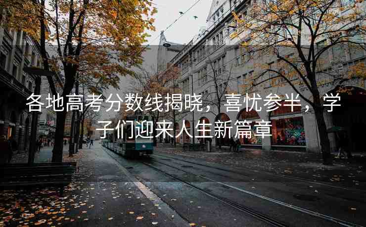 各地高考分?jǐn)?shù)線揭曉，喜憂參半，學(xué)子們迎來人生新篇章