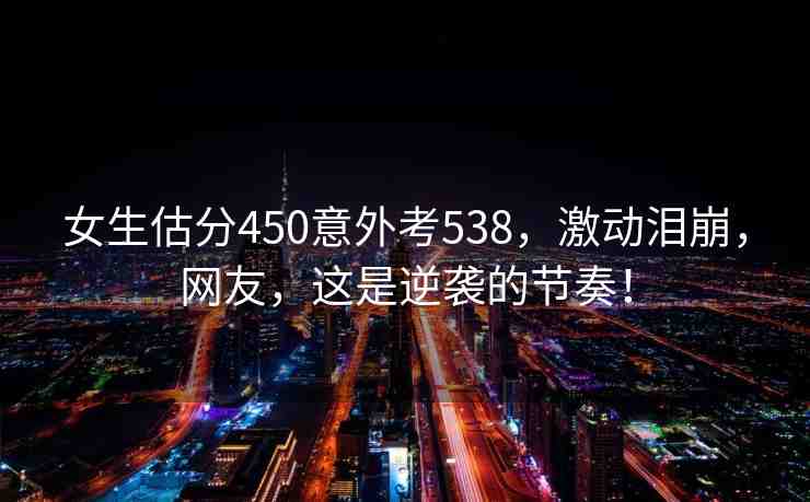 女生估分450意外考538，激動淚崩，網(wǎng)友，這是逆襲的節(jié)奏！