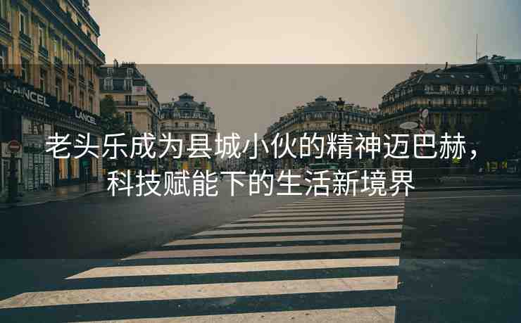 老頭樂(lè)成為縣城小伙的精神邁巴赫，科技賦能下的生活新境界
