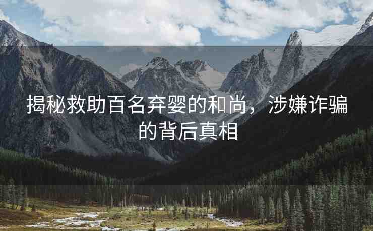 揭秘救助百名棄嬰的和尚，涉嫌詐騙的背后真相