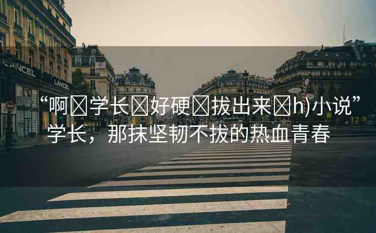 “啊?學長?好硬?拔出來?h)小說”學長，那抹堅韌不拔的熱血青春
