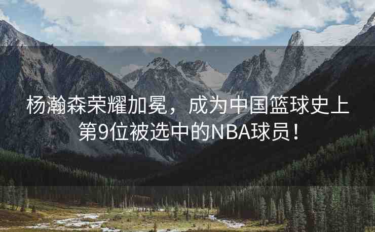 楊瀚森榮耀加冕，成為中國籃球史上第9位被選中的NBA球員！
