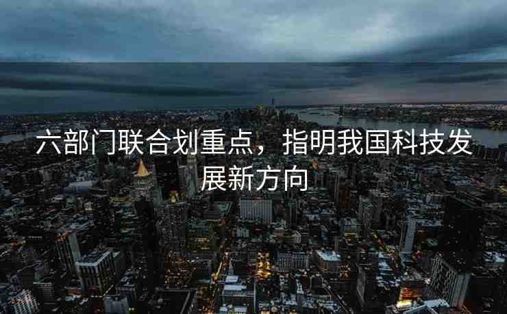 六部門聯(lián)合劃重點(diǎn)，指明我國科技發(fā)展新方向