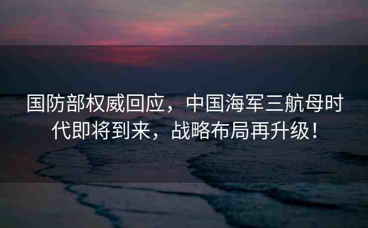 國(guó)防部權(quán)威回應(yīng)，中國(guó)海軍三航母時(shí)代即將到來(lái)，戰(zhàn)略布局再升級(jí)！